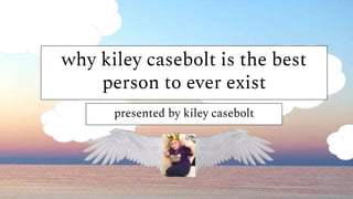 why kiley casebolt is the best
person to ever exist
presented by kiley casebolt
 