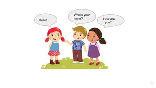 Hello!
What’s your
name? How are
you?
2
 