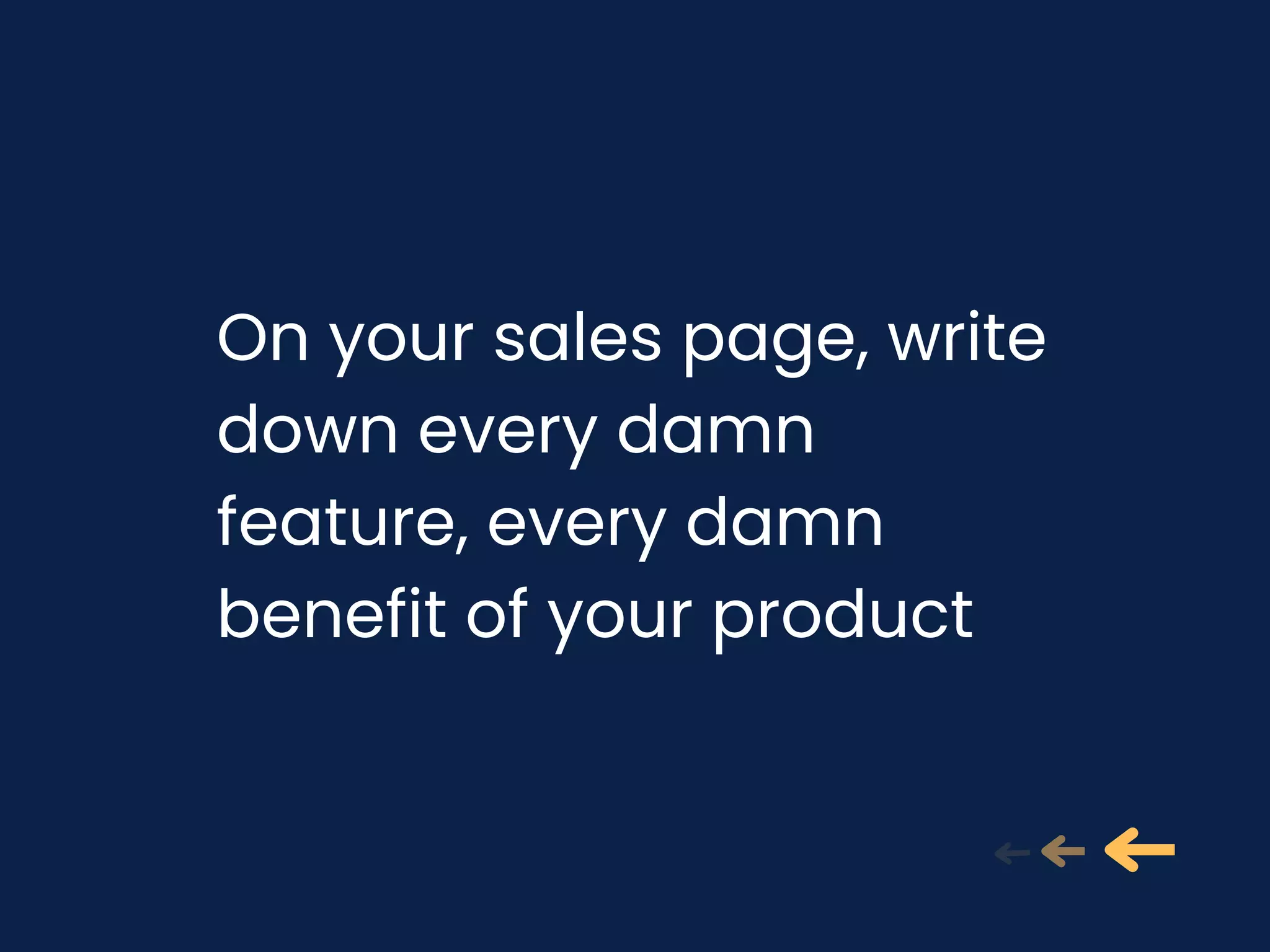 On your sales page, write
down every damn
feature, every damn
benefit of your product
 