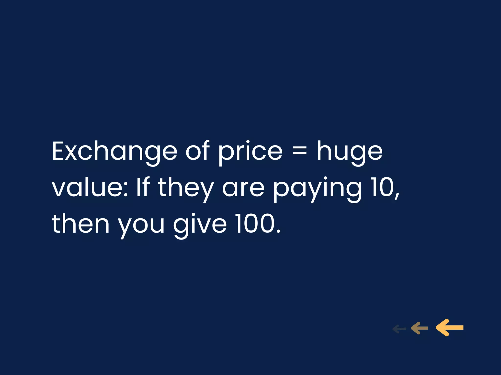 Exchange of price = huge
value: If they are paying 10,
then you give 100.
 