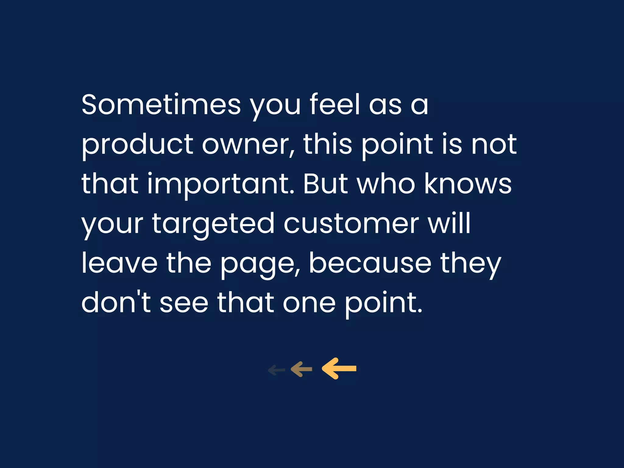 Sometimes you feel as a
product owner, this point is not
that important. But who knows
your targeted customer will
leave the page, because they
don't see that one point.