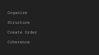 Organize
Structure
Create Order
Coherence
 