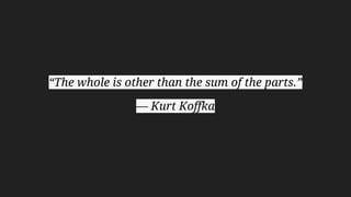 “The whole is other than the sum of the parts.”
— Kurt Koffka
 