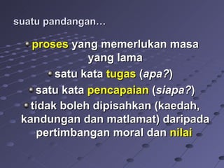 suatu pandangan…

   proses yang memerlukan masa
              yang lama
        satu kata tugas (apa?)
    satu kata pencapaian (siapa?)
   tidak boleh dipisahkan (kaedah,
 kandungan dan matlamat) daripada
     pertimbangan moral dan nilai
 