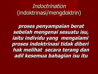 Indoctrination
  (indoktrinasi/mengdoktrin)

   proses penyampaian berat
 sebelah mengenai sesuatu isu,
iaitu individu yang mengalami
proses indoktrinasi tidak diberi
hak melihat secara terang dan
 adil kesemua bahagian isu itu
 
