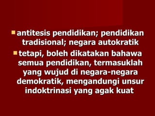  antitesispendidikan; pendidikan
   tradisional; negara autokratik
 tetapi, boleh dikatakan bahawa
 semua pendidikan, termasuklah
   yang wujud di negara-negara
 demokratik, mengandungi unsur
    indoktrinasi yang agak kuat
 