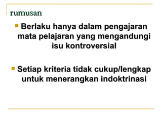 rumusan
   Berlaku hanya dalam pengajaran
    mata pelajaran yang mengandungi
            isu kontroversial

   Setiap kriteria tidak cukup/lengkap
     untuk menerangkan indoktrinasi
 