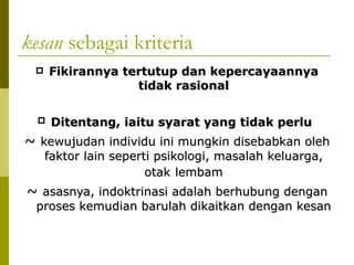 kesan sebagai kriteria
     Fikirannya tertutup dan kepercayaannya
                   tidak rasional

     Ditentang, iaitu syarat yang tidak perlu
~ kewujudan individu ini mungkin disebabkan oleh
     faktor lain seperti psikologi, masalah keluarga,
                       otak lembam
~ asasnya, indoktrinasi adalah berhubung dengan
 proses kemudian barulah dikaitkan dengan kesan
 