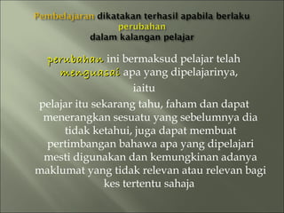 perubahan ini bermaksud pelajar telah
    menguasai apa yang dipelajarinya,
                    iaitu
pelajar itu sekarang tahu, faham dan dapat
 menerangkan sesuatu yang sebelumnya dia
     tidak ketahui, juga dapat membuat
 pertimbangan bahawa apa yang dipelajari
 mesti digunakan dan kemungkinan adanya
maklumat yang tidak relevan atau relevan bagi
              kes tertentu sahaja
 