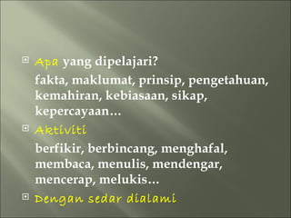    Apa yang dipelajari?
    fakta, maklumat, prinsip, pengetahuan,
    kemahiran, kebiasaan, sikap,
    kepercayaan…
   Aktiviti
    berfikir, berbincang, menghafal,
    membaca, menulis, mendengar,
    mencerap, melukis…
   Dengan sedar dialami
 