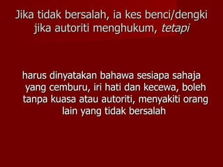 Jika tidak bersalah, ia kes benci/dengki
    jika autoriti menghukum, tetapi



 harus dinyatakan bahawa sesiapa sahaja
  yang cemburu, iri hati dan kecewa, boleh
 tanpa kuasa atau autoriti, menyakiti orang
          lain yang tidak bersalah
 