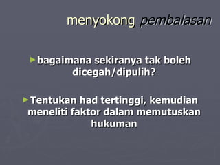 menyokong pembalasan

 ► bagaimana sekiranya tak boleh
         dicegah/dipulih?

► Tentukan  had tertinggi, kemudian
 meneliti faktor dalam memutuskan
              hukuman
 