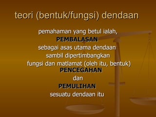 teori (bentuk/fungsi) dendaan
      pemahaman yang betul ialah,
             PEMBALASAN
      sebagai asas utama dendaan
         sambil dipertimbangkan
  fungsi dan matlamat (oleh itu, bentuk)
              PENCEGAHAN
                   dan
              PEMULIHAN
          sesuatu dendaan itu
 
