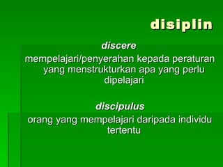 disiplin
                discere
mempelajari/penyerahan kepada peraturan
   yang menstrukturkan apa yang perlu
                 dipelajari

             discipulus
orang yang mempelajari daripada individu
                tertentu
 