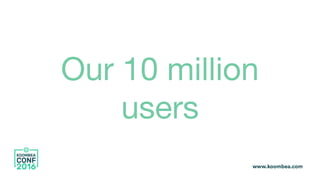 Our 10 million
users
 
