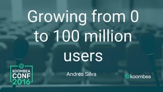 Growing from 0
to 100 million
users
Andres Silva
 