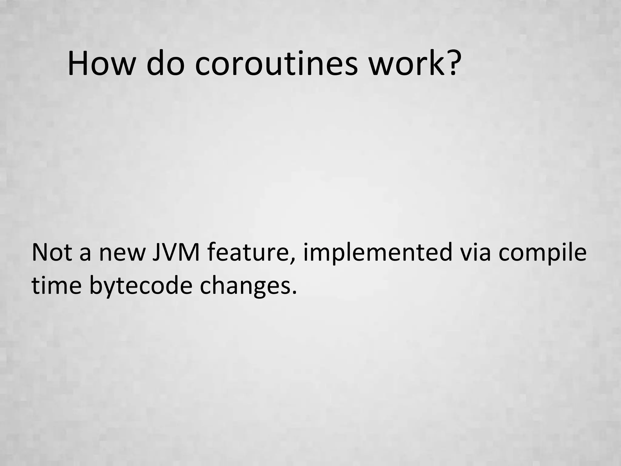 How do coroutines work?
Not a new JVM feature, implemented via compile
time bytecode changes.
 