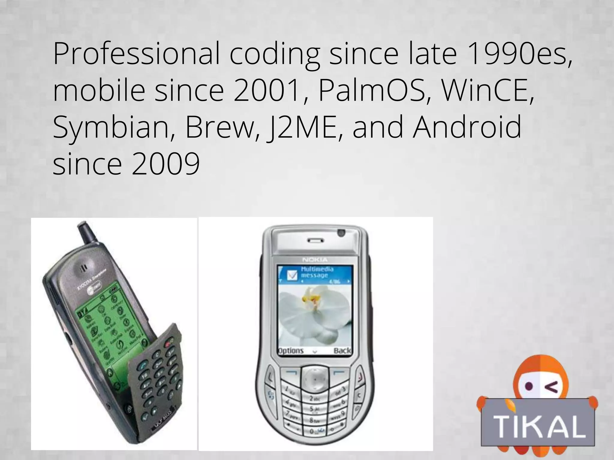 Professional coding since late 1990es,
mobile since 2001, PalmOS, WinCE,
Symbian, Brew, J2ME, and Android
since 2009
 