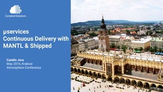 container-solutions.com | @containersolutiµservices CD with MANTL & Shipped | @JoCatalin
µservices
Continuous Delivery with
MANTL & Shipped
Catalin Jora
May 2016, Krakow
Atmosphere Conference
 