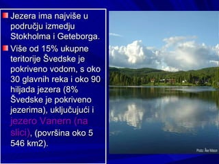 Jezera ima najviše u
području izmedju
Stokholma i Geteborga.
Više od 15% ukupne
teritorije Švedske je
pokriveno vodom, s oko
30 glavnih reka i oko 90
hiljada jezera (8%
Švedske je pokriveno
jezerima), uključujući i
jezero Vanern (na
slici), (površina oko 5
546 km2).
 