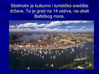 Stokholm je kulturno i turističko središte
države. To je grad na 14 ostrva, na obali
             Baltičkog mora.
 