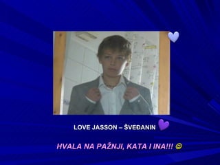 LOVE JASSON – ŠVEĐANIN


HVALA NA PAŽNJI, KATA I INA!!! 
 