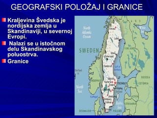GEOGRAFSKI POLOŽAJ I GRANICE
Kraljevina Švedska je
nordijska zemlja u
Skandinaviji, u severnoj
Evropi.
Nalazi se u istočnom
delu Skandinavskog
poluostrva.
Granice
 