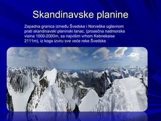 Skandinavske planine
Zapadna granica između Švedske i Norveške uglavnom
prati skandinavski planinski lanac, (prosečna nadmorska
visina 1000-2000m, sa najvišim vrhom Kebnekaise
2111m), iz koga izviru sve veće reke Švedske
 