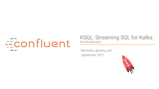 1Confidential
KSQL: Streaming SQL for Kafka
An Introduction
Neil Avery, @avery_neil,
September 2017
 