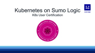 Kubernetes on Sumo Logic
K8s User Certification
Welcome!
You’re currently on mute,
but you can say “Hi” in chat!
We’ll get started soon.
 