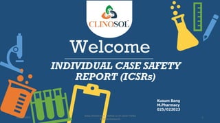 Welcome
INDIVIDUAL CASE SAFETY
REPORT (ICSRs)
Kusum Bang
M.Pharmacy
025/022023
03/03/2023
www.clinosol.com | follow us on social media
@clinosolresearch
1
 