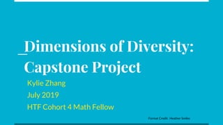 Dimensions of Diversity:
Capstone Project
Kylie Zhang
July 2019
HTF Cohort 4 Math Fellow
Format Credit: Heather Smiles
 