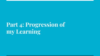 Part 4: Progression of
my Learning
 