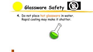 Glassware Safety
4. Do not place hot glassware in water.
Rapid cooling may make it shatter.
 