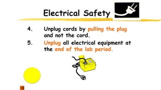 Electrical Safety
4. Unplug cords by pulling the plug
and not the cord.
5. Unplug all electrical equipment at
the end of the lab period.
 