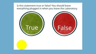 Is this statement true or false? You should leave
everything plugged in when you leave the Laboratory.
True False
 