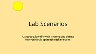 Lab Scenarios
As a group, identify what is wrong and discuss
how you would approach each scenario.
 