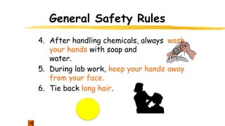 General Safety Rules
4. After handling chemicals, always wash
your hands with soap and
water.
5. During lab work, keep your hands away
from your face.
6. Tie back long hair.
 