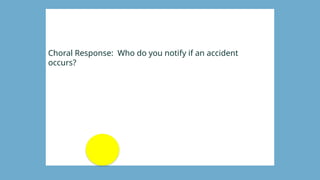 Choral Response: Who do you notify if an accident
occurs?
True
 