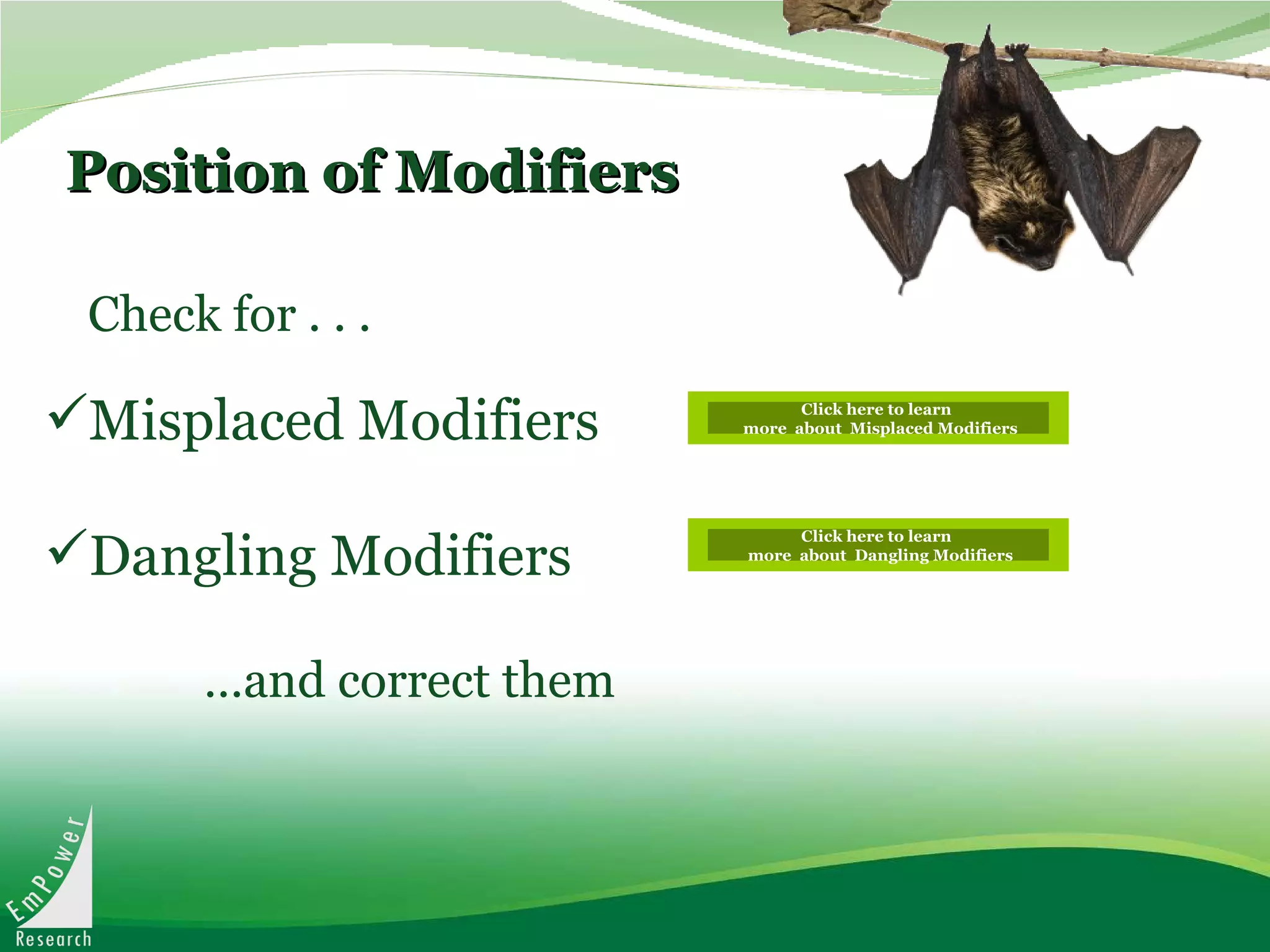 Position of Modifiers Check for . . .   Misplaced Modifiers Dangling Modifiers … and correct them Click here to learn  more  about  Misplaced Modifiers Click here to learn  more  about  Dangling Modifiers 
