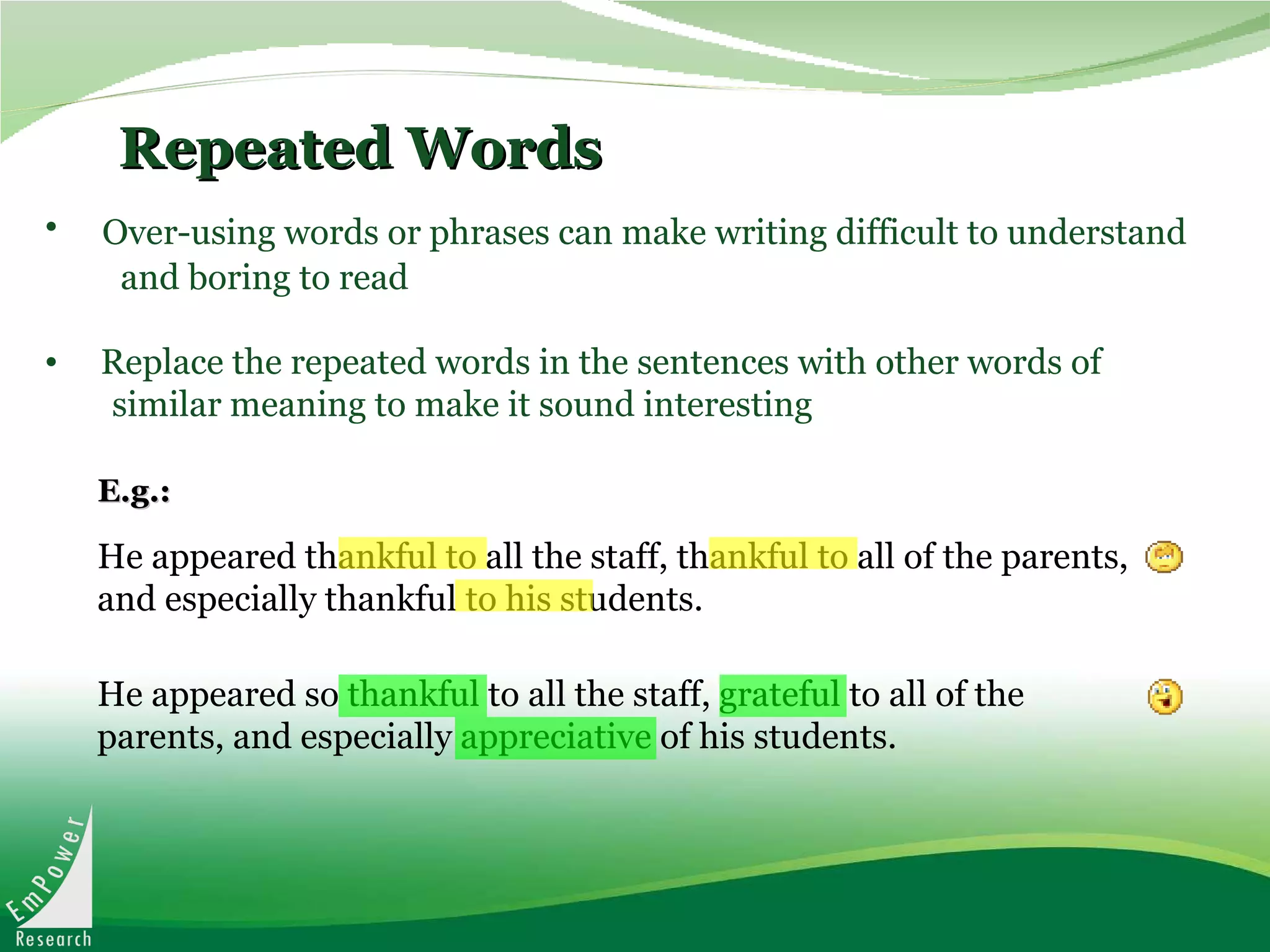 Repeated Words Over-using words or phrases can make writing difficult to understand  and boring to read  Replace the repeated words in the sentences with other words of  similar meaning to make it sound interesting He appeared thankful to all the staff, thankful to all of the parents, and especially thankful to his students.  E.g.: He appeared so thankful to all the staff, grateful to all of the parents, and especially appreciative of his students.  