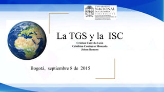 La TGS y la ISC
Cristian Carreño León
Cristhian Contreras Moncada
Jeison Romero
Bogotá, septiembre 8 de 2015
 