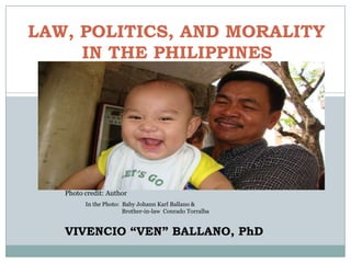 LAW, POLITICS, AND MORALITY
IN THE PHILIPPINES
Photo credit: Author
VIVENCIO “VEN” BALLANO, PhD
In the Photo: Baby Johann Karl Ballano &
Brother-in-law Conrado Torralba
 