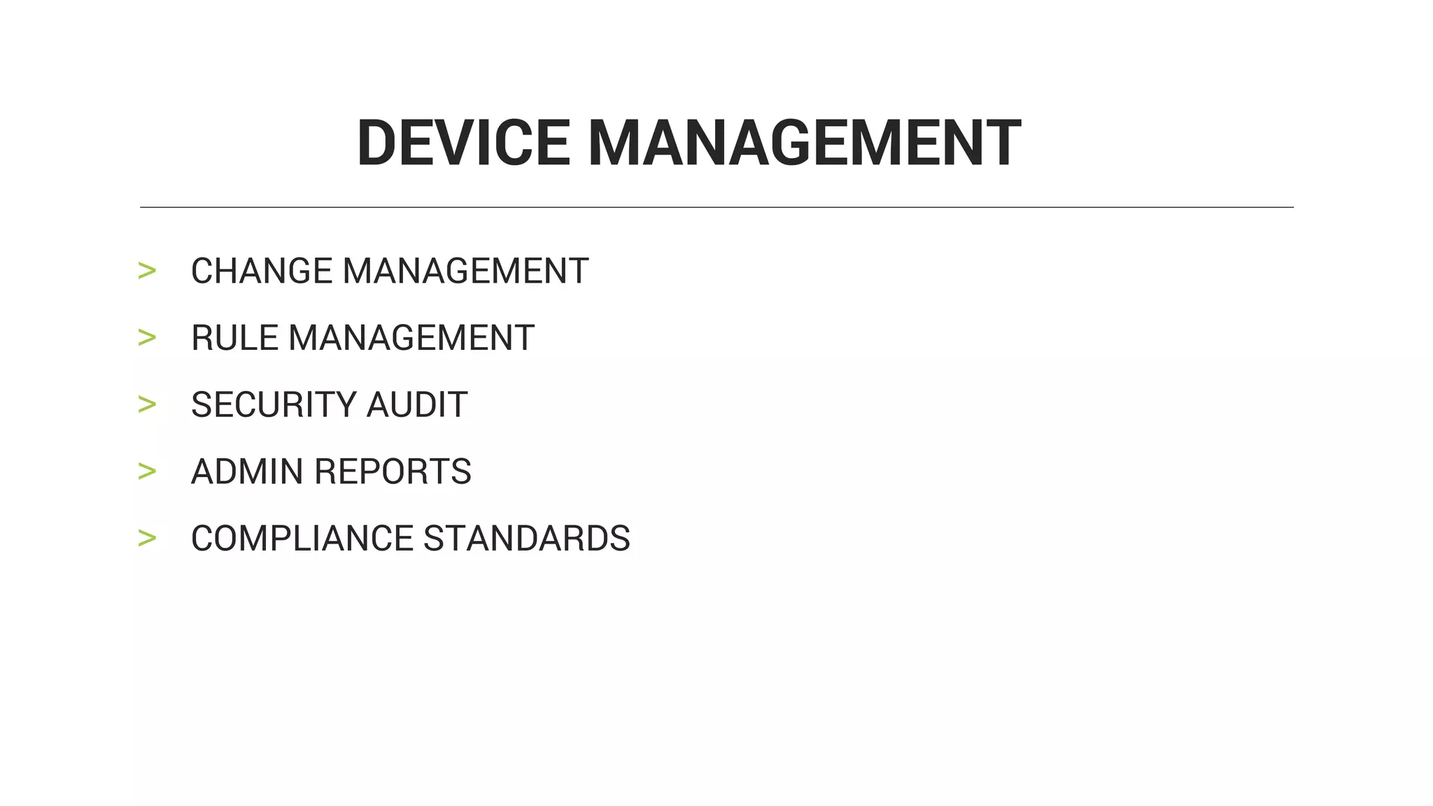 > CHANGE MANAGEMENT
> RULE MANAGEMENT
> SECURITY AUDIT
> ADMIN REPORTS
> COMPLIANCE STANDARDS
DEVICE MANAGEMENT
 
