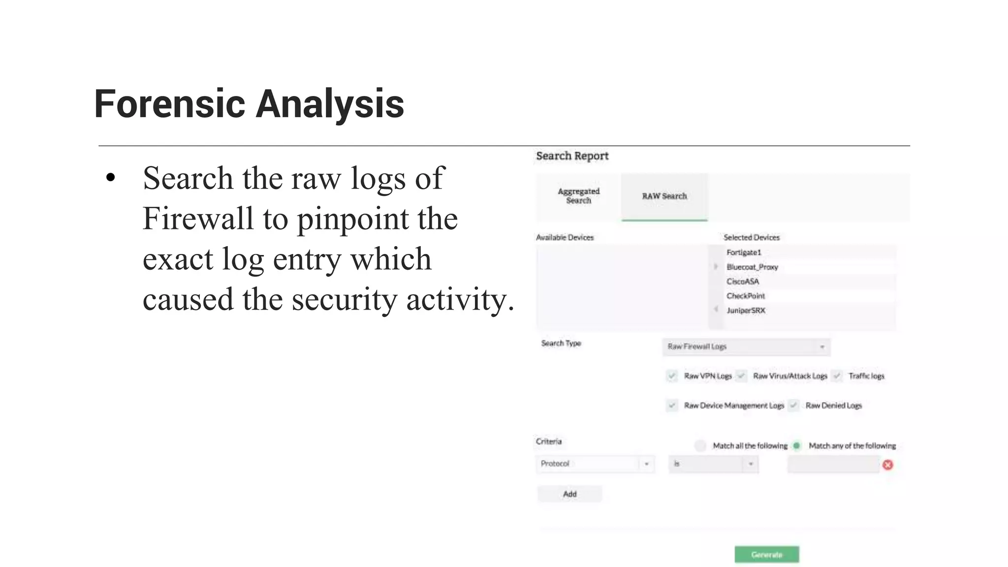 • Search the raw logs of
Firewall to pinpoint the
exact log entry which
caused the security activity.
Forensic Analysis
 