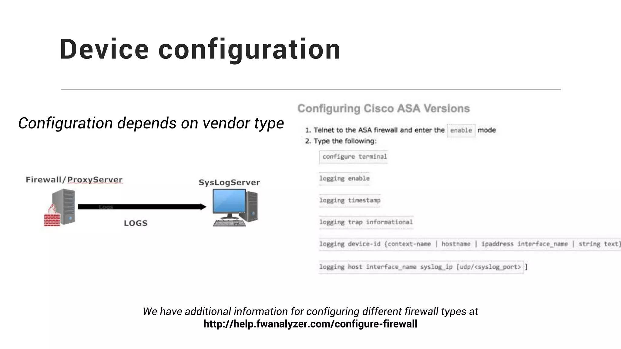 Device configuration
Configuration depends on vendor type
We have additional information for configuring different firewall types at
http://help.fwanalyzer.com/configure-firewall
 