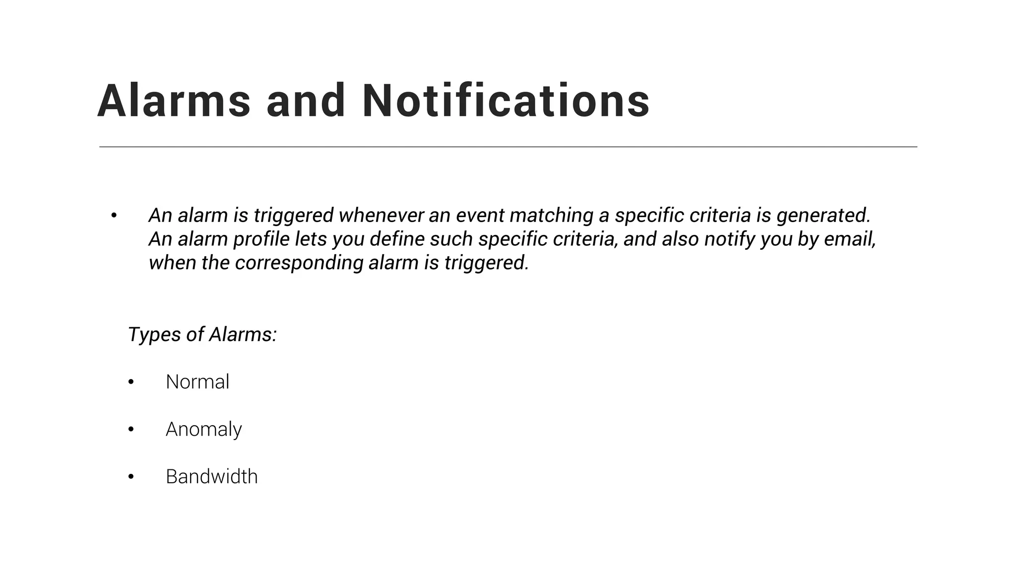 Alarms and Notifications
• An alarm is triggered whenever an event matching a specific criteria is generated.
An alarm profile lets you define such specific criteria, and also notify you by email,
when the corresponding alarm is triggered.
Types of Alarms:
• Normal
• Anomaly
• Bandwidth
 