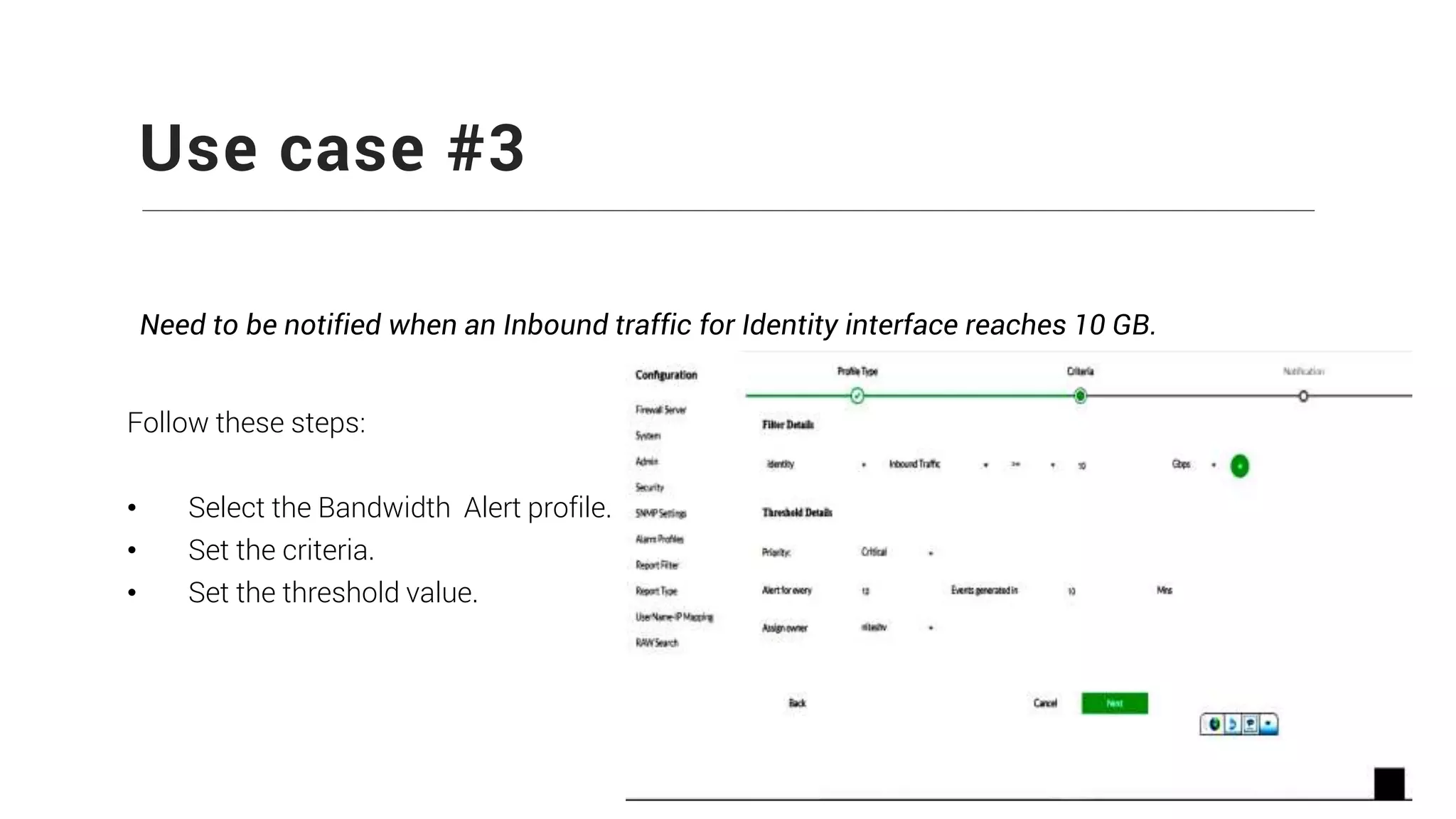 Use case #3
Need to be notified when an Inbound traffic for Identity interface reaches 10 GB.
Follow these steps:
• Select the Bandwidth Alert profile.
• Set the criteria.
• Set the threshold value.
 