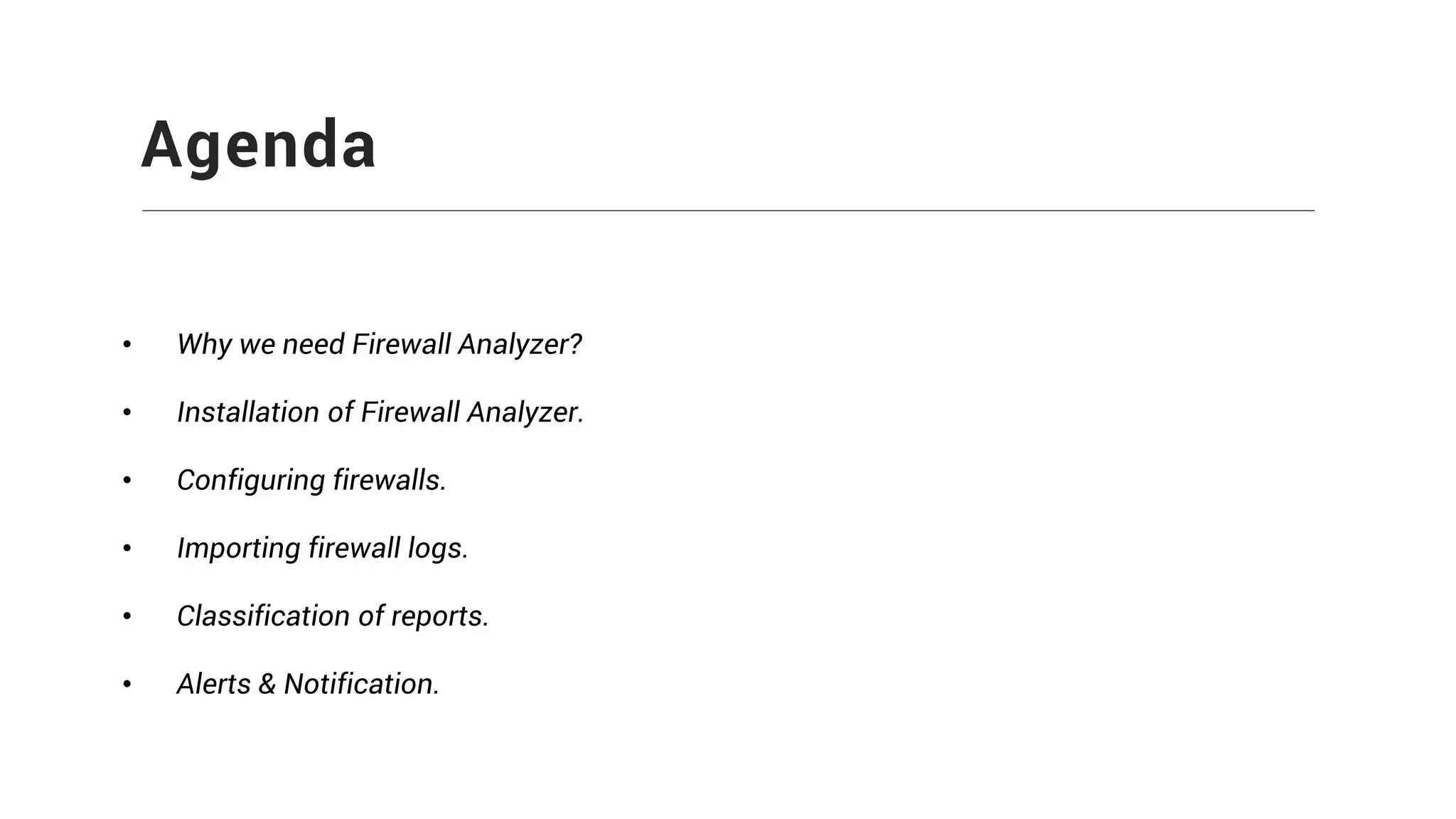 Agenda
• Why we need Firewall Analyzer?
• Installation of Firewall Analyzer.
• Configuring firewalls.
• Importing firewall logs.
• Classification of reports.
• Alerts & Notification.
 