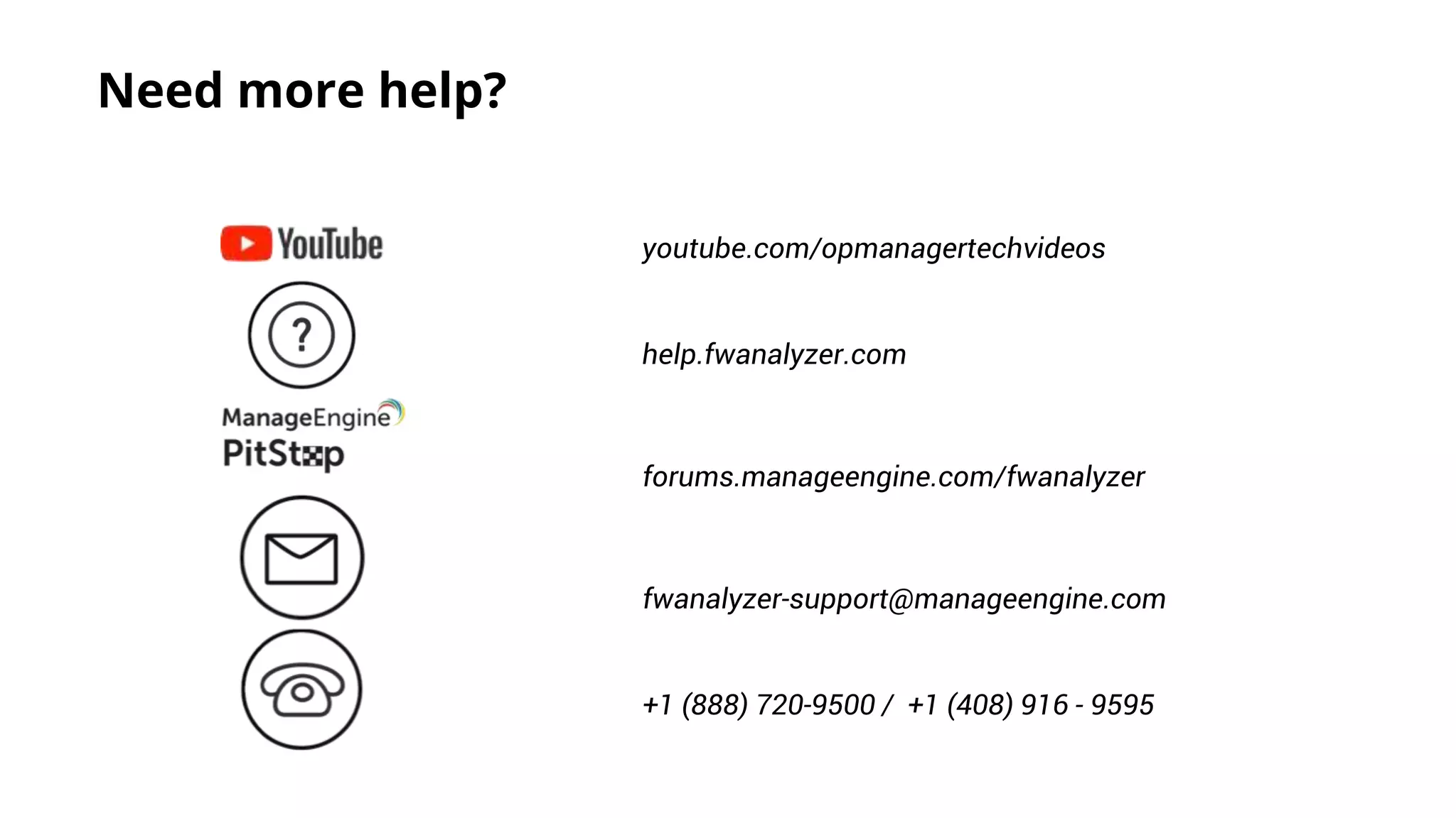 Need more help?
youtube.com/opmanagertechvideos
help.fwanalyzer.com
forums.manageengine.com/fwanalyzer
fwanalyzer-support@manageengine.com
+1 (888) 720-9500 / +1 (408) 916 - 9595
 